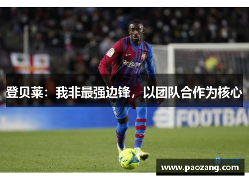 登贝莱:我非最强边锋,以团队合作为核心 登贝莱:我非最强边锋,以团队合作为核心