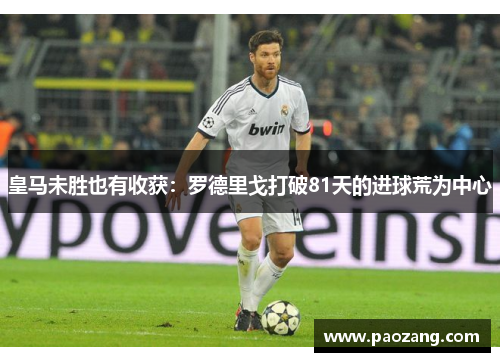 皇马未胜也有收获:罗德里戈打破81天的进球荒为中心 皇马未胜也有收获:罗德里戈打破81天的进球荒为中心
